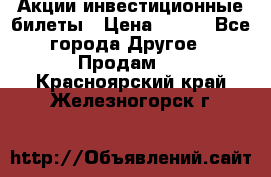 Акции-инвестиционные билеты › Цена ­ 150 - Все города Другое » Продам   . Красноярский край,Железногорск г.